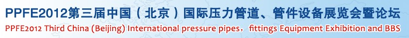 PPFE2012第三屆中國（北京）國際壓力管道、管件設備展覽會暨論壇